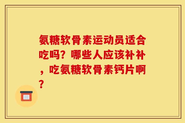 氨糖软骨素运动员适合吃吗？哪些人应该补补，吃氨糖软骨素钙片啊？