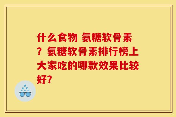 什么食物 氨糖软骨素?氨糖软骨素排行榜上大家吃的哪款效果比较好? 什么食物 氨糖软骨素?氨糖软骨素排行榜上大家吃的哪款效果比较好?