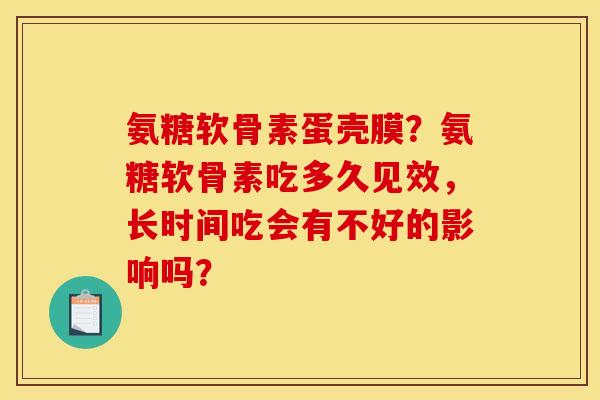 氨糖软骨素蛋壳膜？氨糖软骨素吃多久见效，长时间吃会有不好的影响吗？