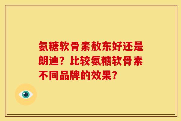 氨糖软骨素敖东好还是朗迪?比较氨糖软骨素不同品牌的效果? 氨糖软骨素敖东好还是朗迪?比较氨糖软骨素不同品牌的效果?