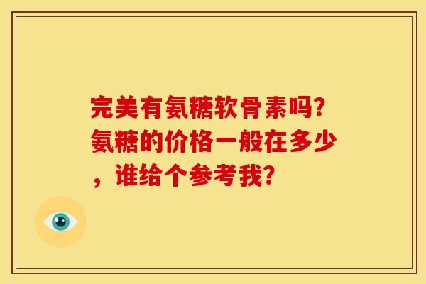 完美有氨糖软骨素吗？氨糖的价格一般在多少，谁给个参考我？