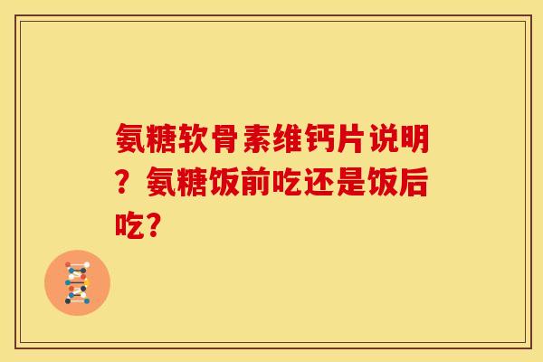 氨糖软骨素维钙片说明?氨糖饭前吃还是饭后吃? 氨糖软骨素维钙片说明?氨糖饭前吃还是饭后吃?