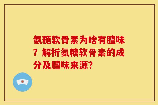 氨糖软骨素为啥有膻味?解析氨糖软骨素的成分及膻味来源? 氨糖软骨素为啥有膻味?解析氨糖软骨素的成分及膻味来源?