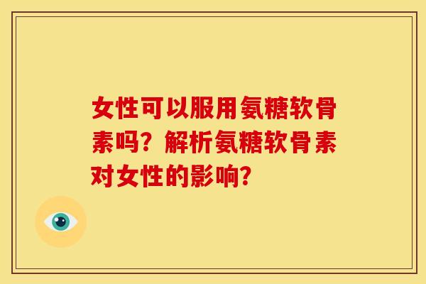 女性可以服用氨糖软骨素吗?解析氨糖软骨素对女性的影响? 女性可以服用氨糖软骨素吗?解析氨糖软骨素对女性的影响?