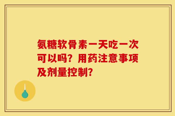 氨糖软骨素一天吃一次可以吗?用药注意事项及剂量控制? 氨糖软骨素一天吃一次可以吗?用药注意事项及剂量控制?