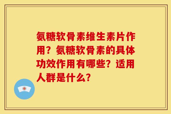 氨糖软骨素维生素片作用?氨糖软骨素的具体功效作用有哪些?适用人群是什么? 氨糖软骨素维生素片作用?氨糖软骨素的具体功效作用有哪些?适用人群是什么?