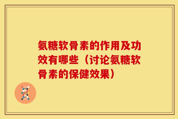 氨糖软骨素的作用及功效有哪些(讨论氨糖软骨素的保健效果) 氨糖软骨素的作用及功效有哪些(讨论氨糖软骨素的保健效果)