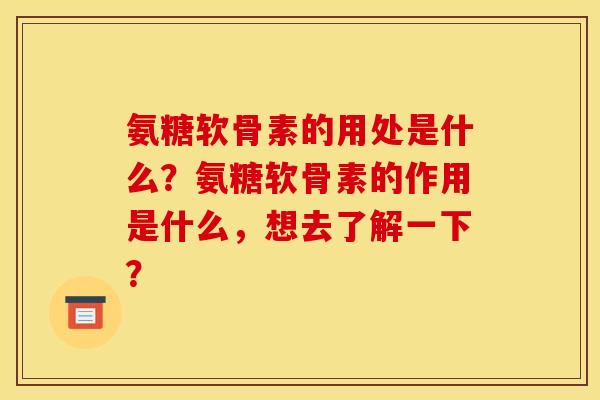 氨糖软骨素的用处是什么?氨糖软骨素的作用是什么,想去了解一下? 氨糖软骨素的用处是什么?氨糖软骨素的作用是什么,想去了解一下?