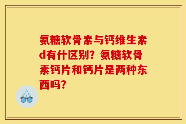 氨糖软骨素与钙维生素d有什区别?氨糖软骨素钙片和钙片是两种东西吗? 氨糖软骨素与钙维生素d有什区别?氨糖软骨素钙片和钙片是两种东西吗?