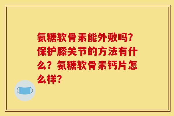 氨糖软骨素能外敷吗？保护膝关节的方法有什么？氨糖软骨素钙片怎么样？