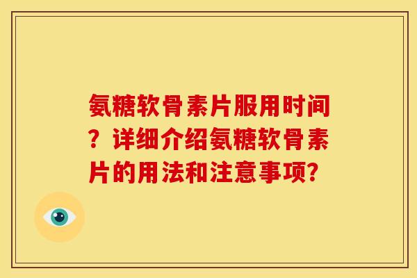 氨糖软骨素片服用时间?详细介绍氨糖软骨素片的用法和注意事项? 氨糖软骨素片服用时间?详细介绍氨糖软骨素片的用法和注意事项?