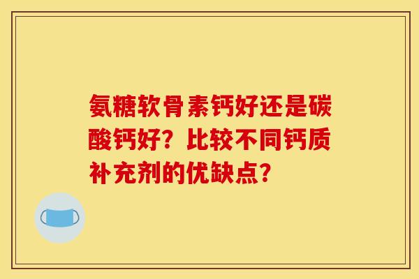 氨糖软骨素钙好还是碳酸钙好?比较不同钙质补充剂的优缺点? 氨糖软骨素钙好还是碳酸钙好?比较不同钙质补充剂的优缺点?