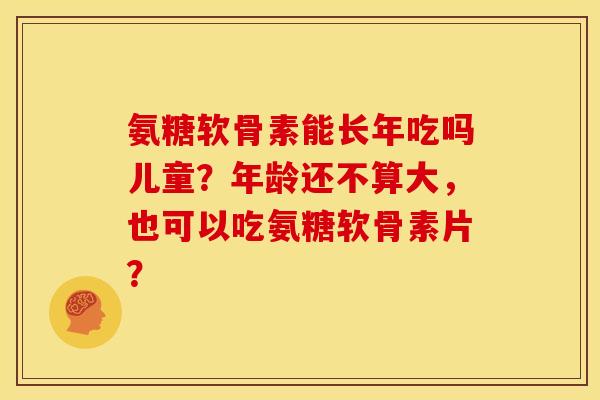 氨糖软骨素能长年吃吗儿童?年龄还不算大,也可以吃氨糖软骨素片? 氨糖软骨素能长年吃吗儿童?年龄还不算大,也可以吃氨糖软骨素片?