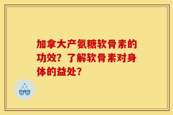 加拿大产氨糖软骨素的功效?了解软骨素对身体的益处? 加拿大产氨糖软骨素的功效?了解软骨素对身体的益处?
