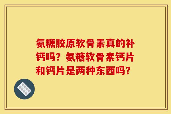 氨糖胶原软骨素真的补钙吗?氨糖软骨素钙片和钙片是两种东西吗? 氨糖胶原软骨素真的补钙吗?氨糖软骨素钙片和钙片是两种东西吗?