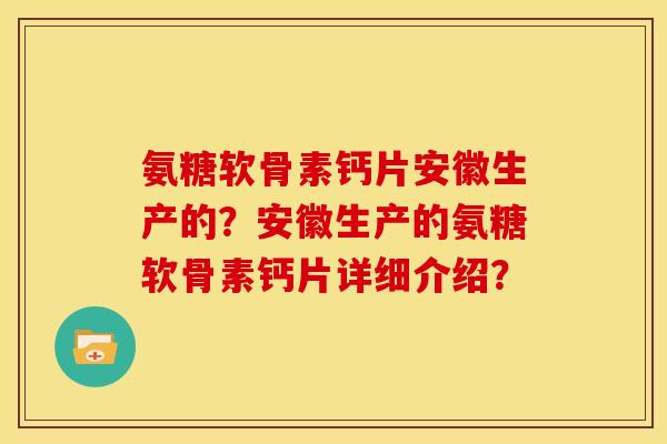 氨糖软骨素钙片安徽生产的?安徽生产的氨糖软骨素钙片详细介绍? 氨糖软骨素钙片安徽生产的?安徽生产的氨糖软骨素钙片详细介绍?