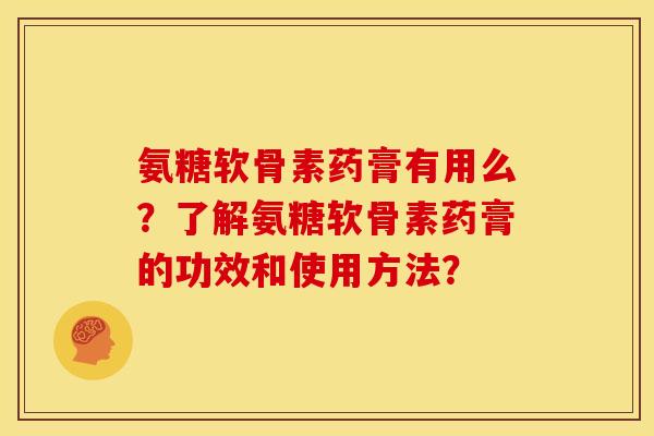 氨糖软骨素药膏有用么?了解氨糖软骨素药膏的功效和使用方法? 氨糖软骨素药膏有用么?了解氨糖软骨素药膏的功效和使用方法?