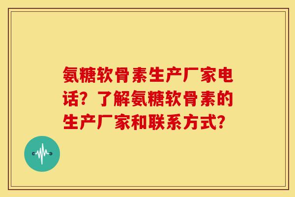 氨糖软骨素生产厂家电话？了解氨糖软骨素的生产厂家和联系方式？