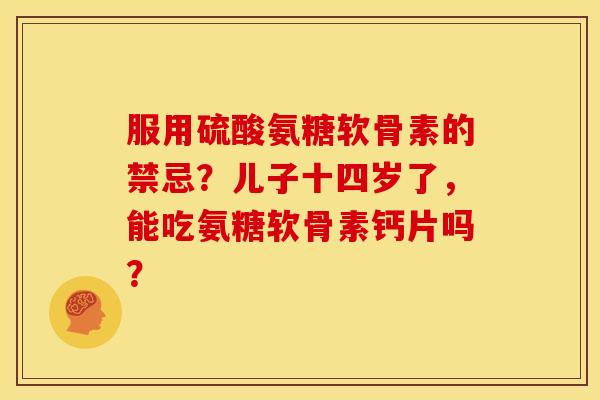 服用硫酸氨糖软骨素的禁忌？儿子十四岁了，能吃氨糖软骨素钙片吗？