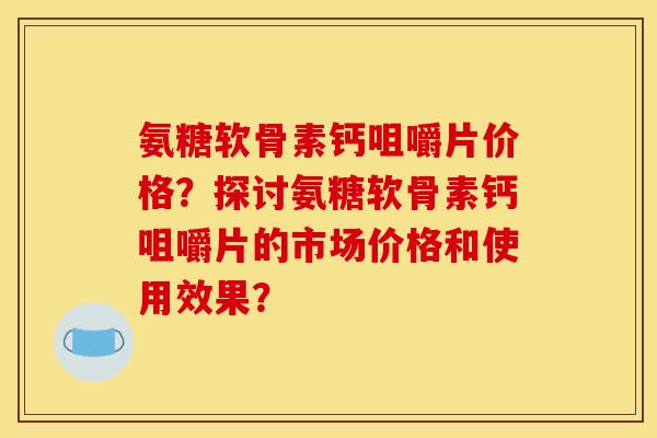 氨糖软骨素钙咀嚼片价格？探讨氨糖软骨素钙咀嚼片的市场价格和使用效果？