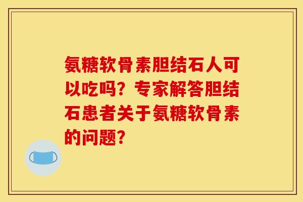 氨糖软骨素胆结石人可以吃吗?专家解答胆结石患者关于氨糖软骨素的问题? 氨糖软骨素胆结石人可以吃吗?专家解答胆结石患者关于氨糖软骨素的问题?