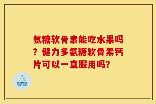 氨糖软骨素能吃水果吗?健力多氨糖软骨素钙片可以一直服用吗? 氨糖软骨素能吃水果吗?健力多氨糖软骨素钙片可以一直服用吗?