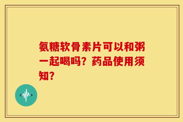 氨糖软骨素片可以和粥一起喝吗?药品使用须知? 氨糖软骨素片可以和粥一起喝吗?药品使用须知?