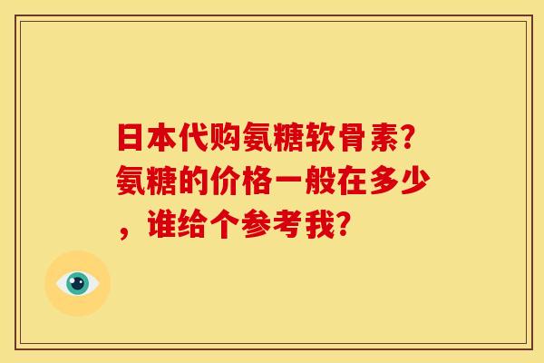 日本代购氨糖软骨素?氨糖的价格一般在多少,谁给个参考我? 日本代购氨糖软骨素?氨糖的价格一般在多少,谁给个参考我?