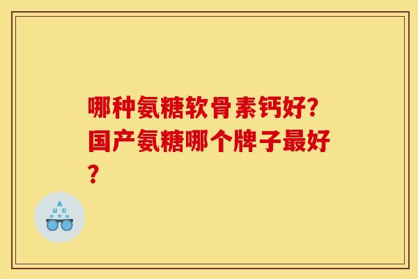 哪种氨糖软骨素钙好?国产氨糖哪个牌子好? 哪种氨糖软骨素钙好?国产氨糖哪个牌子好?