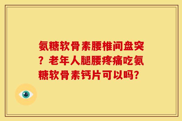 氨糖软骨素腰椎间盘突?老年人腿腰吃氨糖软骨素钙片可以吗? 氨糖软骨素腰椎间盘突?老年人腿腰吃氨糖软骨素钙片可以吗?