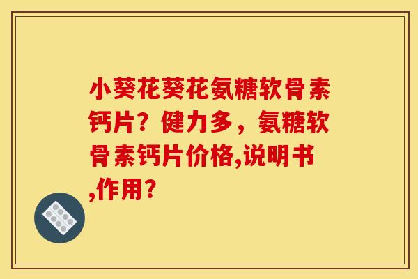 小葵花葵花氨糖软骨素钙片?健力多,氨糖软骨素钙片价格,说明书,作用? 小葵花葵花氨糖软骨素钙片?健力多,氨糖软骨素钙片价格,说明书,作用?