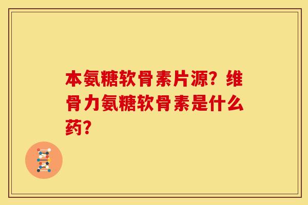 本氨糖软骨素片源?维骨力氨糖软骨素是什么药? 本氨糖软骨素片源?维骨力氨糖软骨素是什么药?