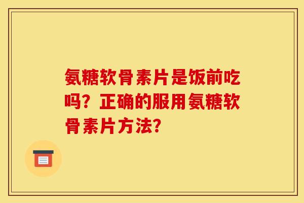 氨糖软骨素片是饭前吃吗?正确的服用氨糖软骨素片方法? 氨糖软骨素片是饭前吃吗?正确的服用氨糖软骨素片方法?