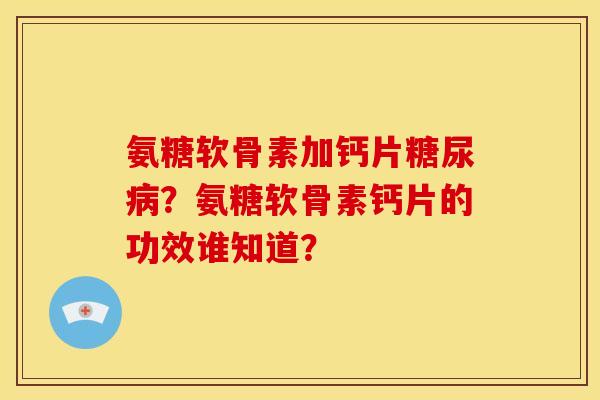 氨糖软骨素加钙片?氨糖软骨素钙片的功效谁知道? 氨糖软骨素加钙片?氨糖软骨素钙片的功效谁知道?