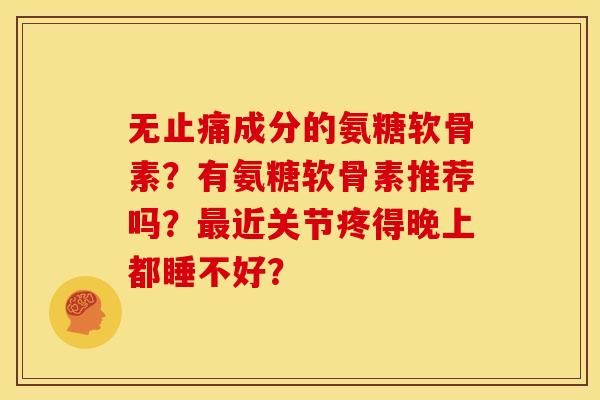 无成分的氨糖软骨素?有氨糖软骨素推荐吗?近关节疼得晚上都睡不好? 无成分的氨糖软骨素?有氨糖软骨素推荐吗?近关节疼得晚上都睡不好?