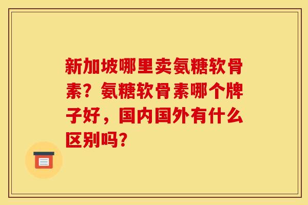 新加坡哪里卖氨糖软骨素？氨糖软骨素哪个牌子好，国内国外有什么区别吗？