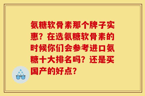 氨糖软骨素那个牌子实惠?在选氨糖软骨素的时候你们会参考进口氨糖十大排名吗?还是买国产的好点? 氨糖软骨素那个牌子实惠?在选氨糖软骨素的时候你们会参考进口氨糖十大排名吗?还是买国产的好点?