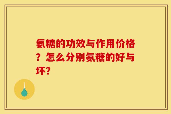 氨糖的功效与作用价格?怎么分别氨糖的好与坏? 氨糖的功效与作用价格?怎么分别氨糖的好与坏?