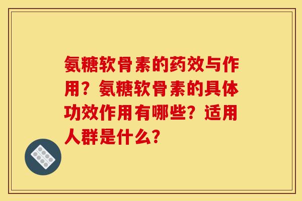 氨糖软骨素的与作用?氨糖软骨素的具体功效作用有哪些?适用人群是什么? 氨糖软骨素的与作用?氨糖软骨素的具体功效作用有哪些?适用人群是什么?
