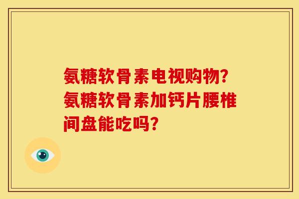 氨糖软骨素电视购物？氨糖软骨素加钙片腰椎间盘能吃吗？