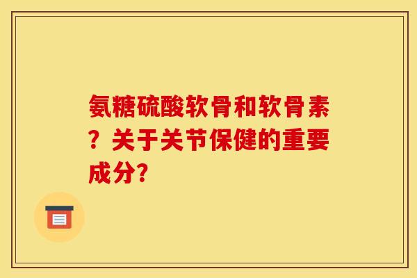 氨糖硫酸软骨和软骨素？关于关节保健的重要成分？