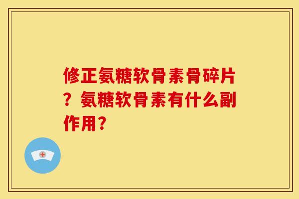 修正氨糖软骨素骨碎片?氨糖软骨素有什么副作用? 修正氨糖软骨素骨碎片?氨糖软骨素有什么副作用?