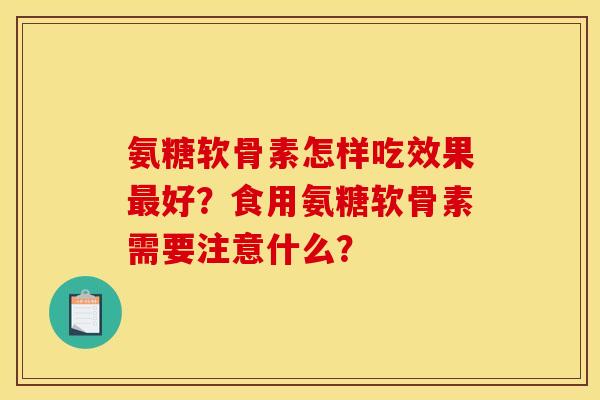 氨糖软骨素怎样吃效果好?食用氨糖软骨素需要注意什么? 氨糖软骨素怎样吃效果好?食用氨糖软骨素需要注意什么?