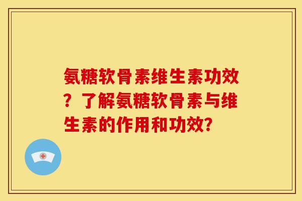 氨糖软骨素维生素功效？了解氨糖软骨素与维生素的作用和功效？