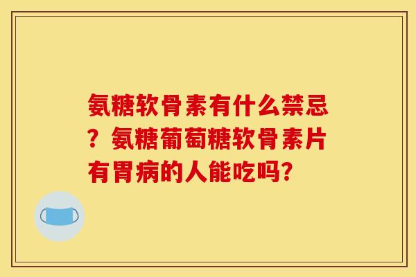 氨糖软骨素有什么禁忌?氨糖葡萄糖软骨素片有胃的人能吃吗? 氨糖软骨素有什么禁忌?氨糖葡萄糖软骨素片有胃的人能吃吗?