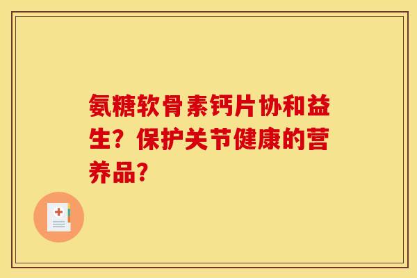 氨糖软骨素钙片协和益生？保护关节健康的营养品？