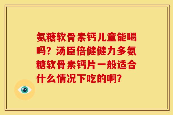 氨糖软骨素钙儿童能喝吗？汤臣倍健健力多氨糖软骨素钙片一般适合什么情况下吃的啊？