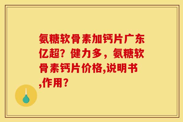 氨糖软骨素加钙片广东亿超?健力多,氨糖软骨素钙片价格,说明书,作用? 氨糖软骨素加钙片广东亿超?健力多,氨糖软骨素钙片价格,说明书,作用?