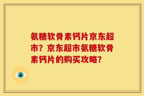 氨糖软骨素钙片京东超市?京东超市氨糖软骨素钙片的购买攻略? 氨糖软骨素钙片京东超市?京东超市氨糖软骨素钙片的购买攻略?