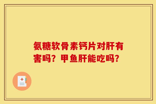 氨糖软骨素钙片对有害吗?甲鱼能吃吗? 氨糖软骨素钙片对有害吗?甲鱼能吃吗?